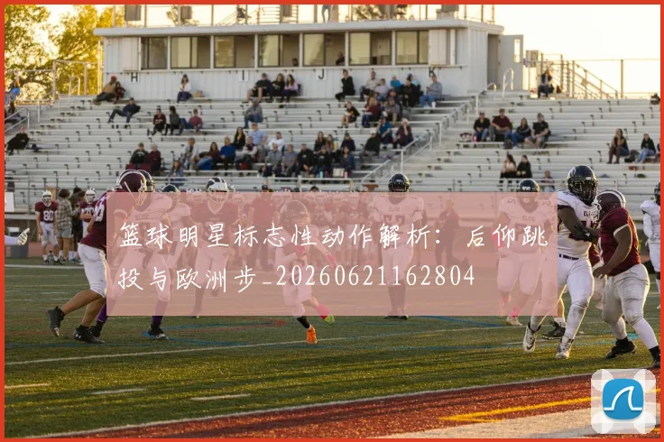 篮球明星标志性动作解析:后仰跳投与欧洲步_20260621162804