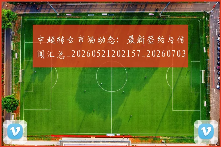 中超转会市场动态:最新签约与传闻汇总_20260521202157_20260703205428