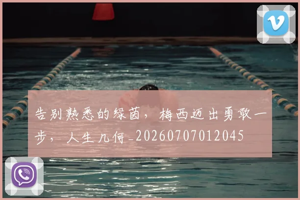告别熟悉的绿茵，梅西迈出勇敢一步，人生几何_20260707012045
