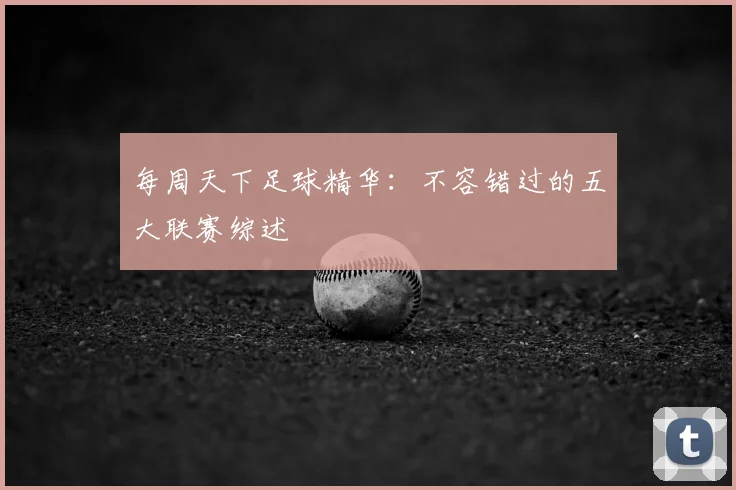 每周天下足球精华：不容错过的五大联赛综述