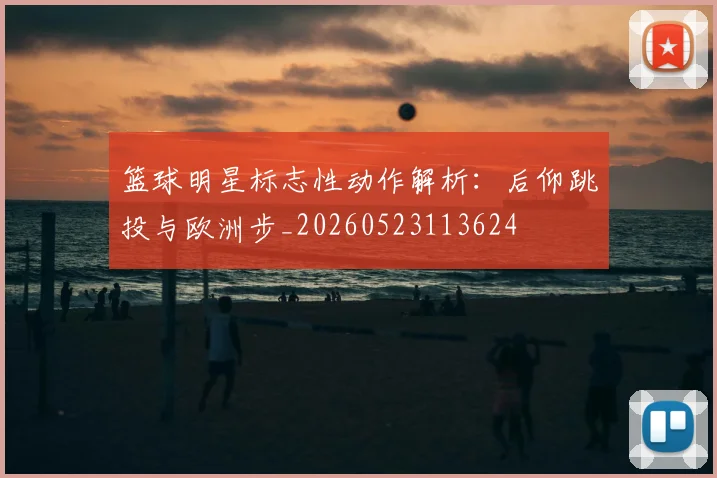 篮球明星标志性动作解析：后仰跳投与欧洲步_20260523113624