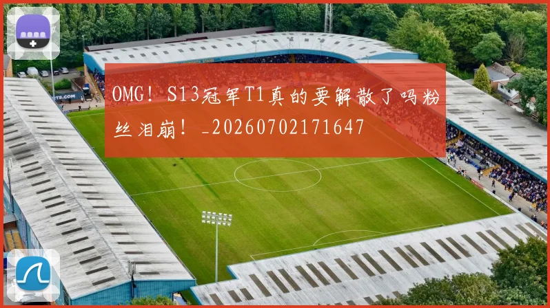 OMG！S13冠军T1真的要解散了吗粉丝泪崩！_20260702171647
