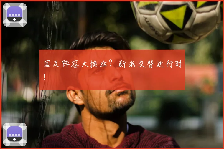 国足阵容大换血?新老交替进行时!