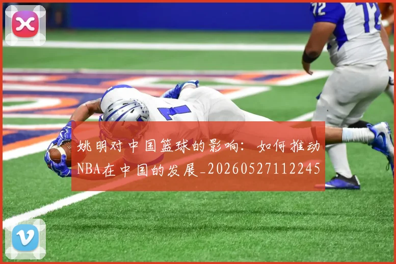 姚明对中国篮球的影响:如何推动NBA在中国的发展_20260527112245_20260703232740