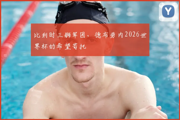 比利时三狮军团，德布劳内2026世界杯的希望寄托