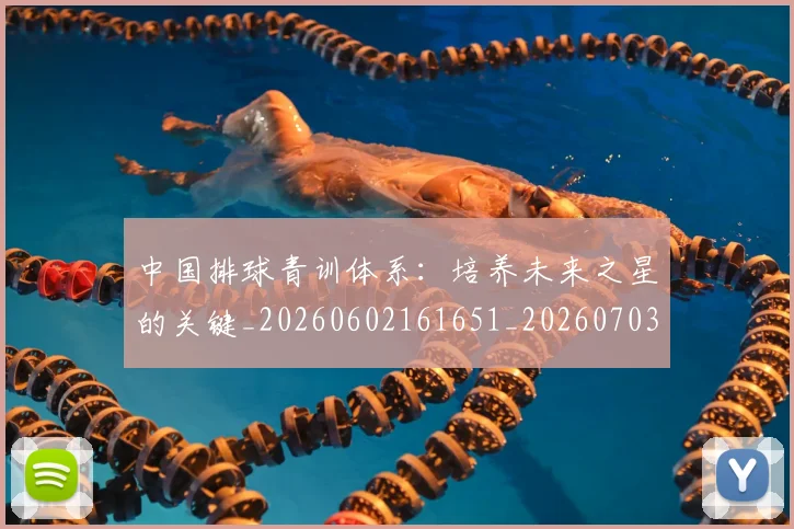 中国排球青训体系:培养未来之星的关键_20260602161651_20260703203001