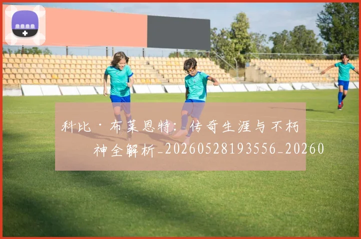 科比·布莱恩特：传奇生涯与不朽精神全解析_20260528193556_20260708195031