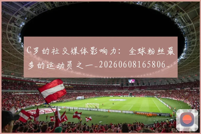 C罗的社交媒体影响力:全球粉丝最多的运动员之一_20260608165806_20260712052424
