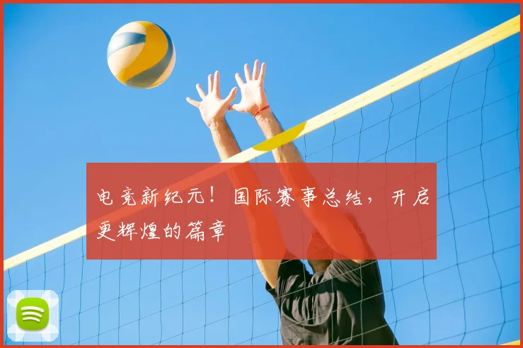 电竞新纪元！国际赛事总结，开启更辉煌的篇章