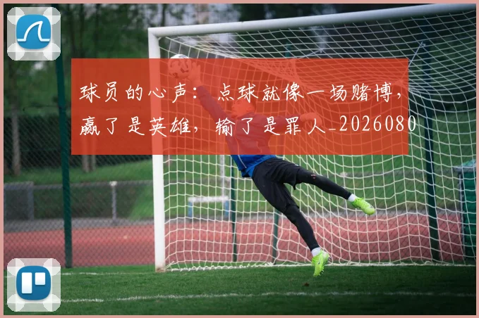 球员的心声：点球就像一场赌博，赢了是英雄，输了是罪人_20260802160515