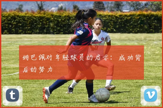 姆巴佩对年轻球员的启示：成功背后的努力