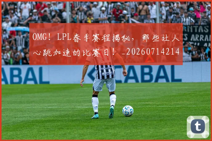 OMG！LPL春季赛程揭秘，那些让人心跳加速的比赛日！_20260714214831