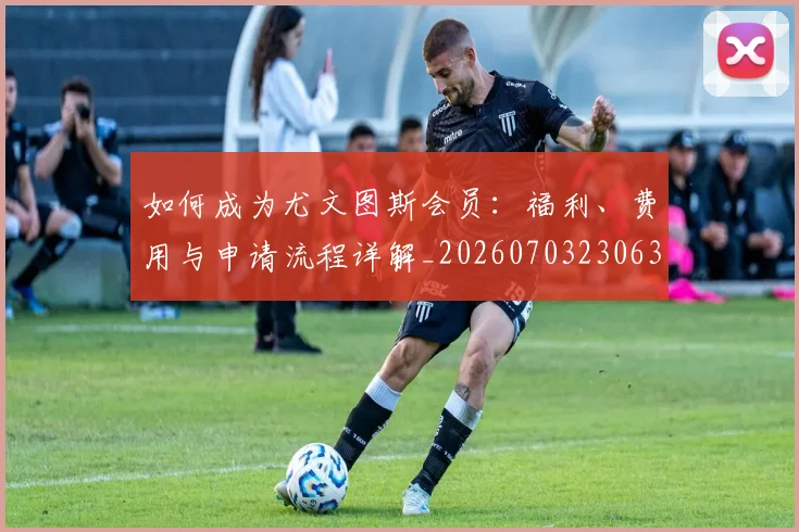 如何成为尤文图斯会员：福利、费用与申请流程详解_20260703230631
