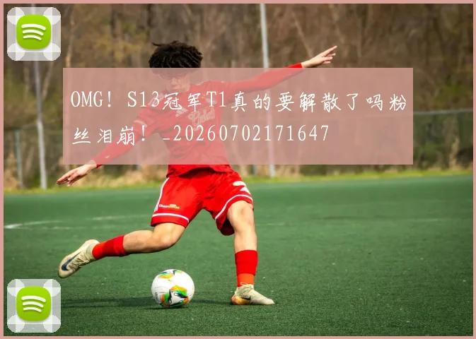 OMG!S13冠军T1真的要解散了吗粉丝泪崩!_20260702171647