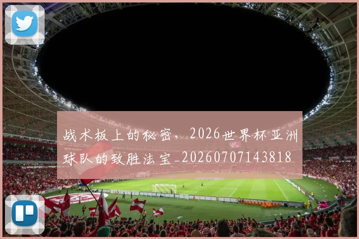 战术板上的秘密，2026世界杯亚洲球队的致胜法宝_20260707143818