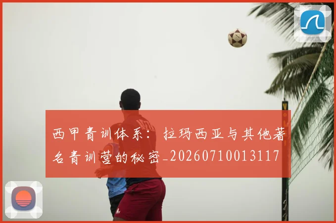 西甲青训体系:拉玛西亚与其他著名青训营的秘密_20260710013117