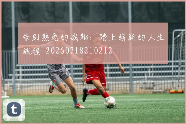 告别熟悉的战靴,踏上崭新的人生旅程_20260718210212