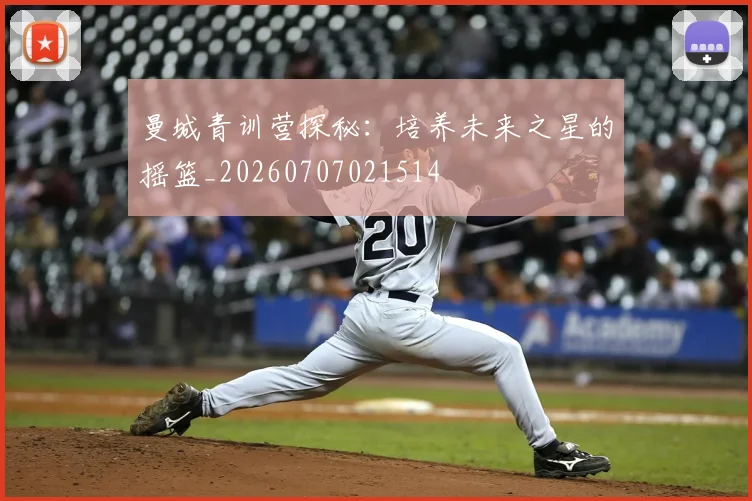 曼城青训营探秘：培养未来之星的摇篮_20260707021514