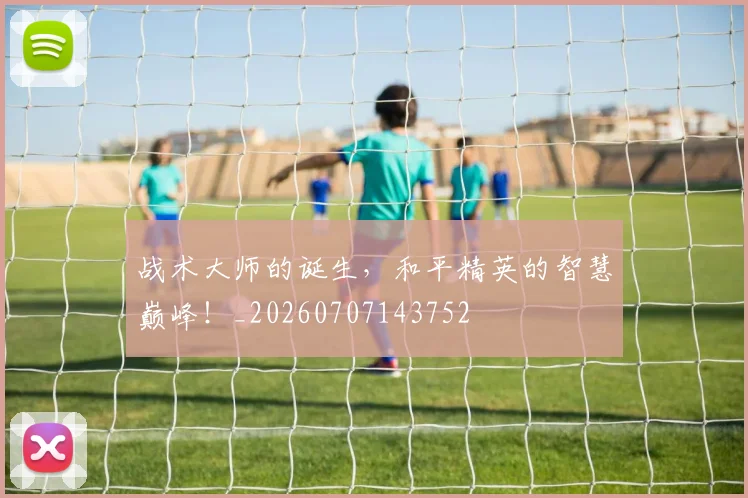 战术大师的诞生,和平精英的智慧巅峰!_20260707143752