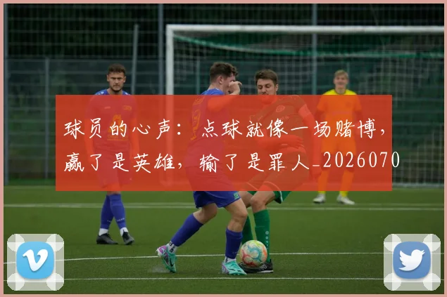 球员的心声:点球就像一场赌博,赢了是英雄,输了是罪人_20260708191547