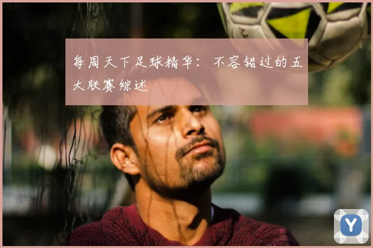 每周天下足球精华:不容错过的五大联赛综述