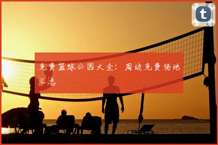 免费篮球公园大全：周边免费场地汇总