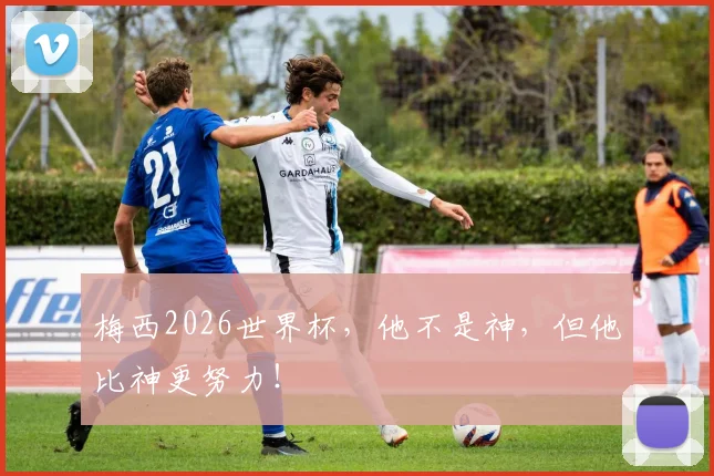 梅西2026世界杯,他不是神,但他比神更努力!