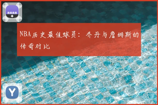 NBA历史最佳球员：乔丹与詹姆斯的传奇对比
