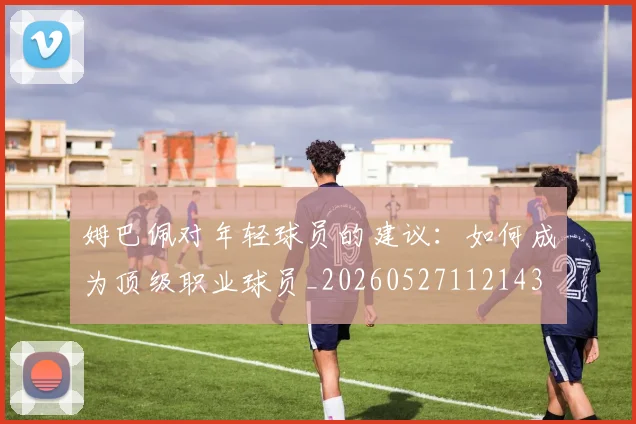 姆巴佩对年轻球员的建议：如何成为顶级职业球员_20260527112143
