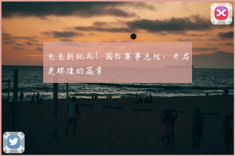 电竞新纪元!国际赛事总结,开启更辉煌的篇章