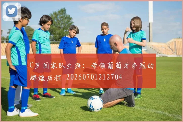 C罗国家队生涯：带领葡萄牙夺冠的辉煌历程_20260701212704