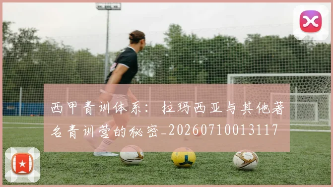 西甲青训体系：拉玛西亚与其他著名青训营的秘密_20260710013117