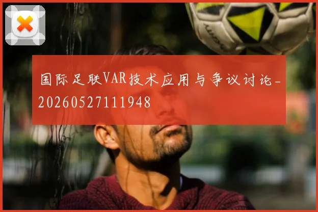 国际足联VAR技术应用与争议讨论_20260527111948