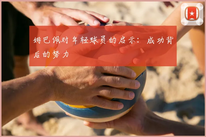 姆巴佩对年轻球员的启示：成功背后的努力