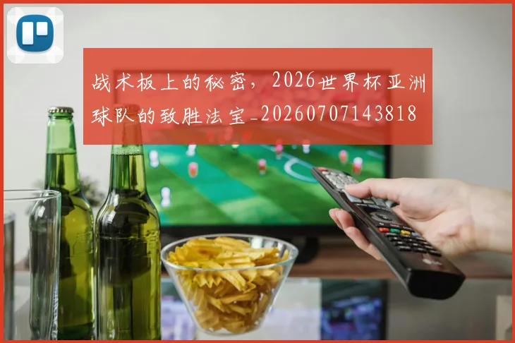 战术板上的秘密,2026世界杯亚洲球队的致胜法宝_20260707143818