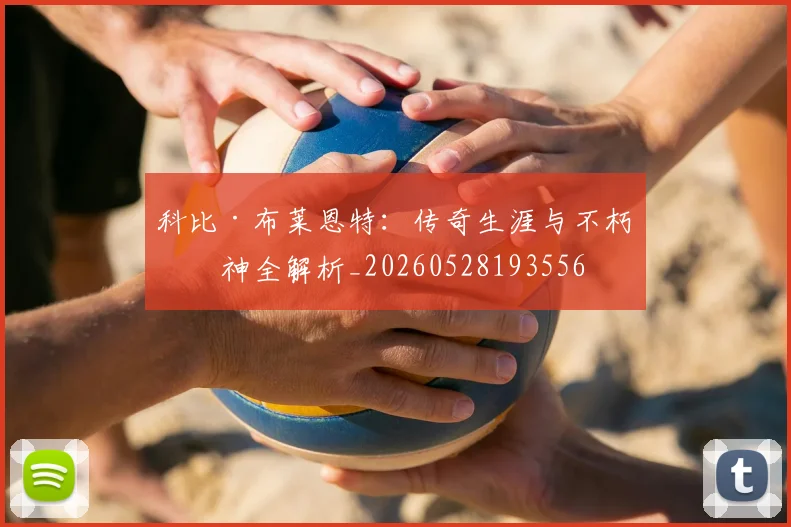 科比·布莱恩特：传奇生涯与不朽精神全解析_20260528193556