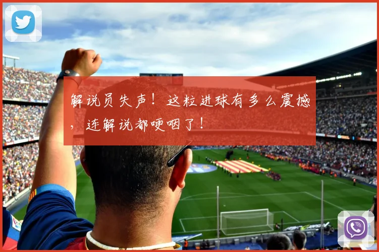 解说员失声！这粒进球有多么震撼，连解说都哽咽了！