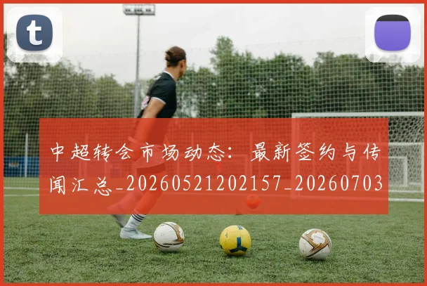 中超转会市场动态：最新签约与传闻汇总_20260521202157_20260703205428