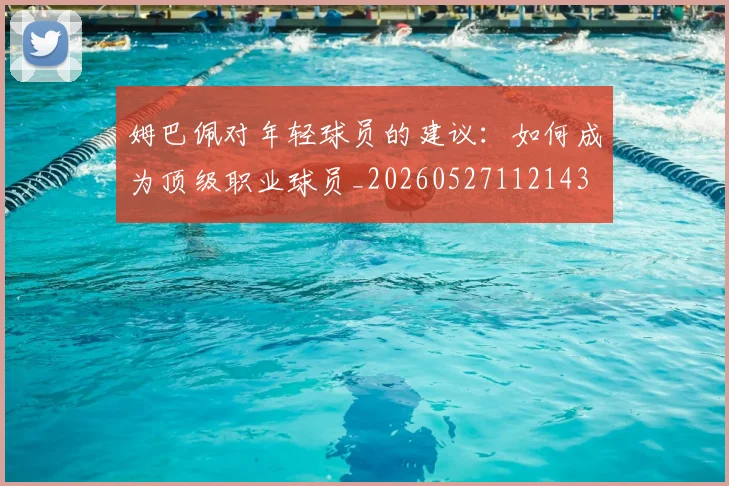 姆巴佩对年轻球员的建议：如何成为顶级职业球员_20260527112143