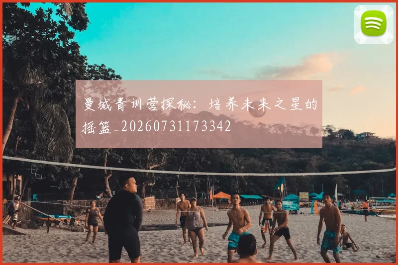 曼城青训营探秘：培养未来之星的摇篮_20260731173342