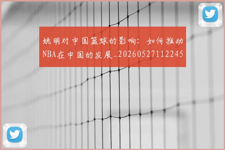 姚明对中国篮球的影响：如何推动NBA在中国的发展_20260527112245_20260703232740