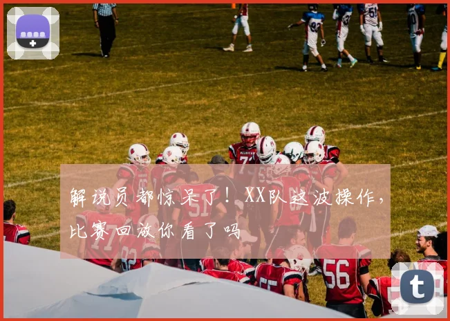 解说员都惊呆了!XX队这波操作,比赛回放你看了吗