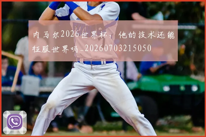 内马尔2026世界杯，他的技术还能征服世界吗_20260703215050