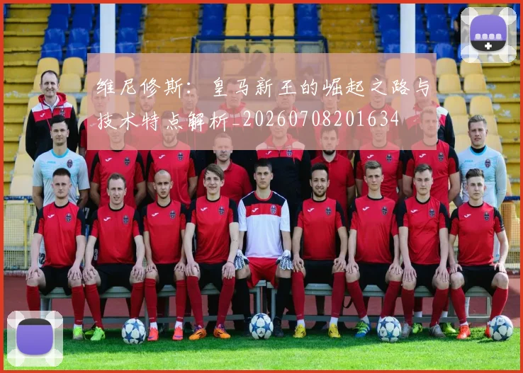 维尼修斯：皇马新王的崛起之路与技术特点解析_20260708201634