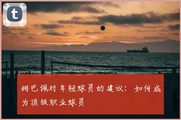 姆巴佩对年轻球员的建议:如何成为顶级职业球员