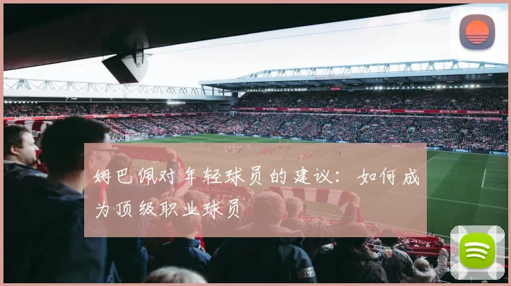 姆巴佩对年轻球员的建议：如何成为顶级职业球员