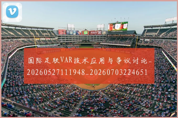 国际足联VAR技术应用与争议讨论_20260527111948_20260703224651