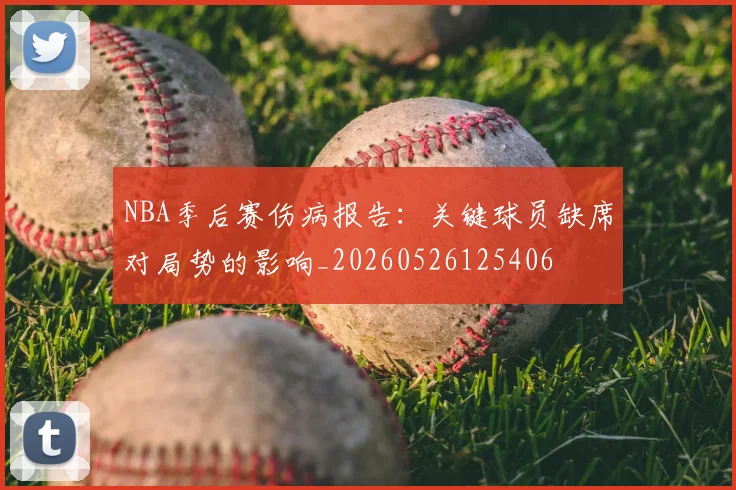 NBA季后赛伤病报告:关键球员缺席对局势的影响_20260526125406