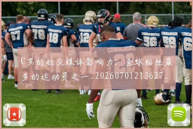 C罗的社交媒体影响力：全球粉丝最多的运动员之一_20260701213627_20260712052426