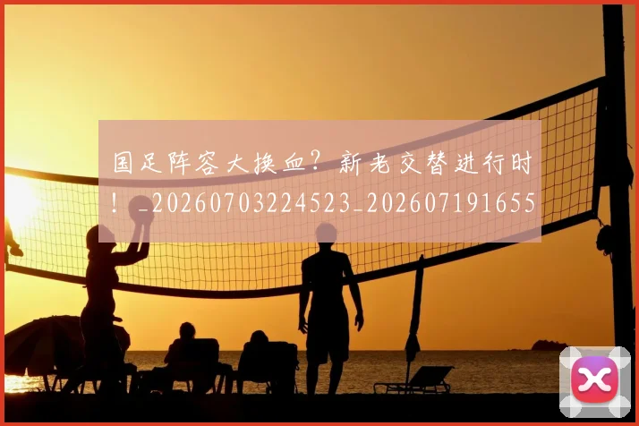 国足阵容大换血?新老交替进行时!_20260703224523_20260719165520